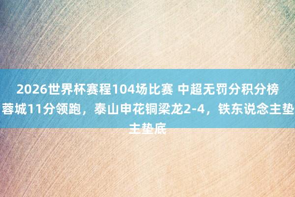 2026世界杯赛程104场比赛 中超无罚分积分榜：蓉城11分领跑，泰山申花铜梁龙2-4，<a href=