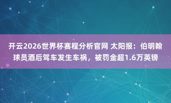 开云2026世界杯赛程分析官网 太阳报：伯明翰球员酒后驾车发生车祸，被罚金超1.6万英镑