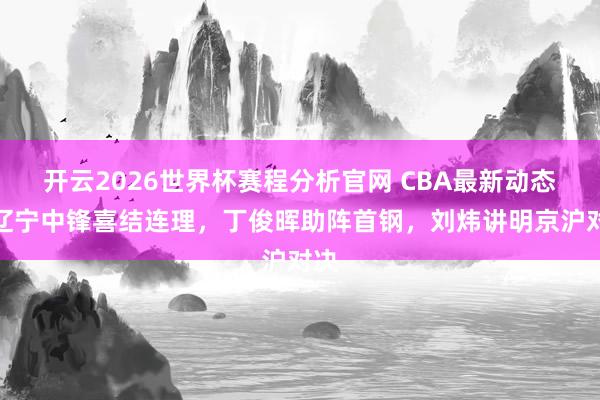 开云2026世界杯赛程分析官网 CBA最新动态！辽宁中锋喜结连理，丁俊晖助阵首钢，刘炜讲明京沪对决