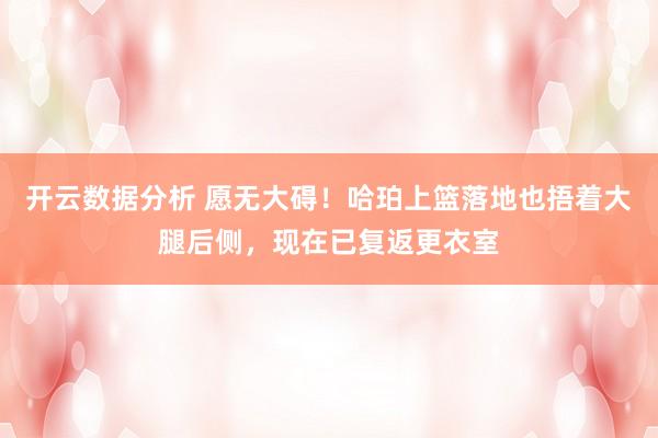 开云数据分析 愿无大碍！哈珀上篮落地也捂着大腿后侧，现在已复返更衣室
