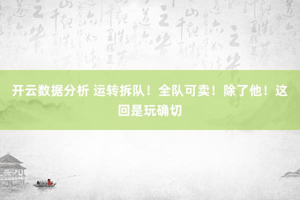 开云数据分析 运转拆队！全队可卖！除了他！这回是玩确切