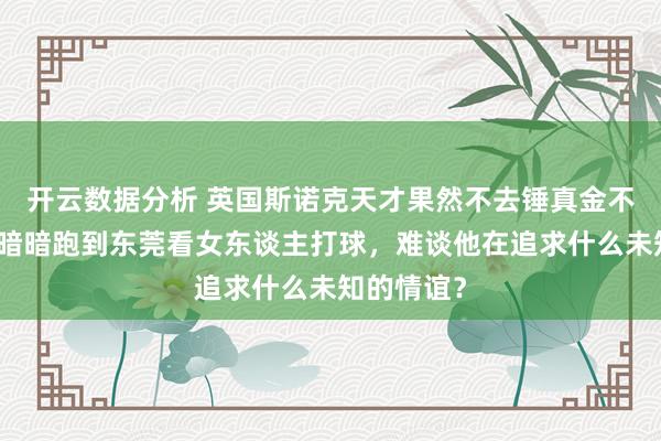开云数据分析 英国斯诺克天才果然不去锤真金不怕火，却暗暗跑到东莞看女东谈主打球，难谈他在追求什么未知的情谊？
