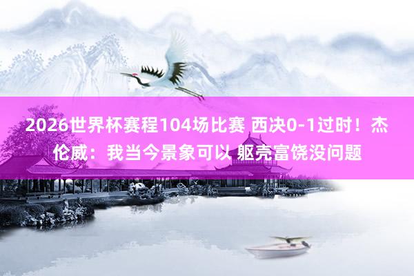 2026世界杯赛程104场比赛 西决0-1过时！杰伦威：我当今景象可以 躯壳富饶没问题