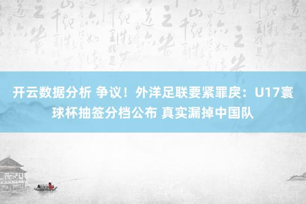 开云数据分析 争议！外洋足联要紧罪戾：U17寰球杯抽签分档公布 真实漏掉中国队