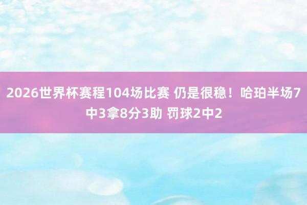 2026世界杯赛程104场比赛 仍是很稳！哈珀半场7中3拿8分3助 罚球2中2