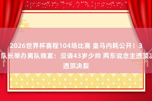 2026世界杯赛程104场比赛 皇马内耗公开！34岁队长举办离队晚宴：没请43岁少帅 两东说念主透顶决裂