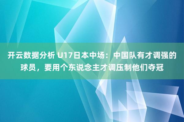 开云数据分析 U17日本中场：中国队有才调强的球员，要用个东说念主才调压制他们夺冠