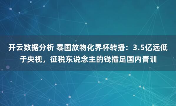 开云数据分析 泰国放物化界杯转播：3.5亿远低于央视，征税东说念主的钱插足国内青训