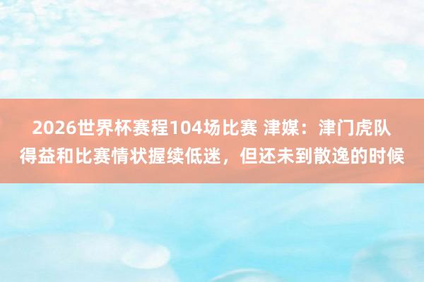 2026世界杯赛程104场比赛 津媒：津门虎队得益和比赛情状握续低迷，但还未到散逸的时候