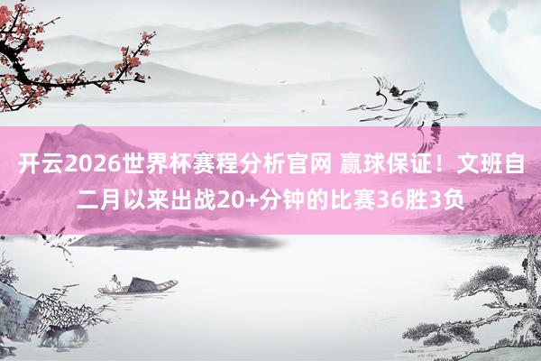 开云2026世界杯赛程分析官网 赢球保证！文班自二月以来出战20+分钟的比赛36胜3负