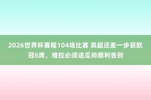 2026世界杯赛程104场比赛 英超还差一步获欧冠6席，维拉必须送瓜帅顺利告别