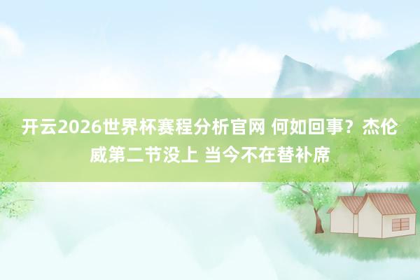 开云2026世界杯赛程分析官网 何如回事？杰伦威第二节没上 当今不在替补席