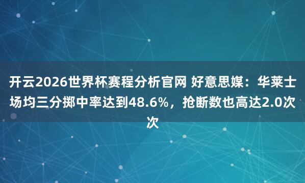 开云2026世界杯赛程分析官网 好意思媒：华莱士场均三分掷中率达到48.6%，抢断数也高达2.0次