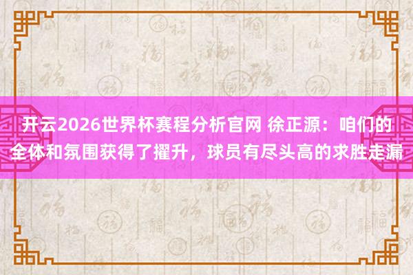 开云2026世界杯赛程分析官网 徐正源：咱们的全体和氛围获得了擢升，球员有尽头高的求胜走漏