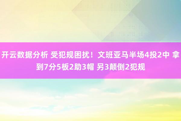 开云数据分析 受犯规困扰！文班亚马半场4投2中 拿到7分5板2助3帽 另3颠倒2犯规