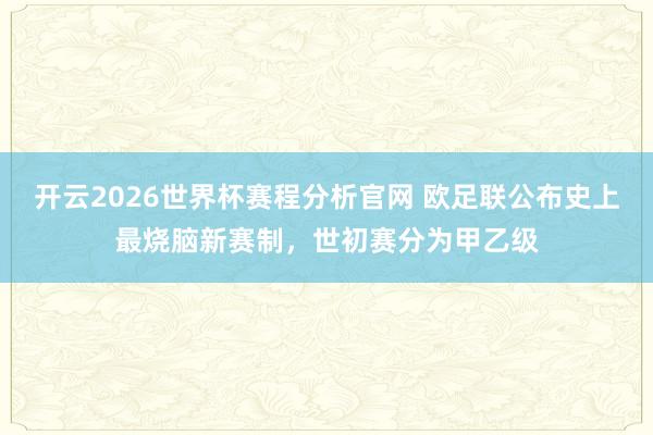 开云2026世界杯赛程分析官网 欧足联公布史上最烧脑新赛制，世初赛分为甲乙级