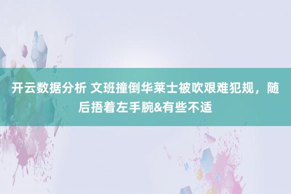 开云数据分析 文班撞倒华莱士被吹艰难犯规，随后捂着左手腕&有些不适