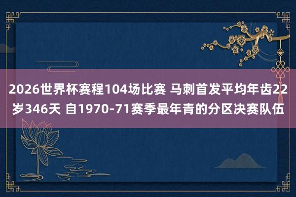 2026世界杯赛程104场比赛 马刺首发平均年齿22岁346天 自1970-71赛季最年青的分区决赛队伍