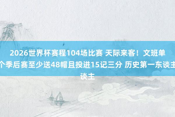 2026世界杯赛程104场比赛 天际来客！文班单个季后赛至少送48帽且投进15记三分 历史第一东谈主