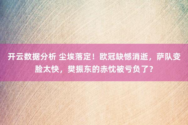 开云数据分析 尘埃落定！欧冠缺憾消逝，萨队变脸太快，樊振东的赤忱被亏负了？