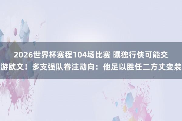 2026世界杯赛程104场比赛 曝独行侠可能交游欧文！多支强队眷注动向：他足以胜任二方丈变装