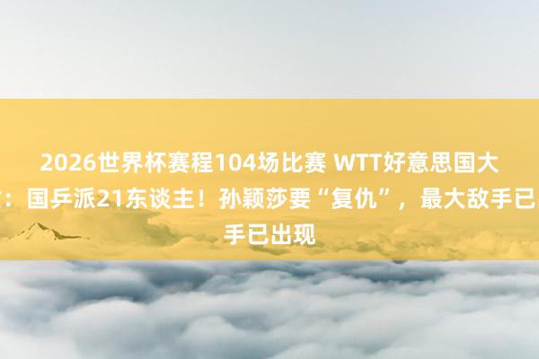 2026世界杯赛程104场比赛 WTT好意思国大满贯：国乒派21东谈主！孙颖莎要“复仇”，最大敌手已出现