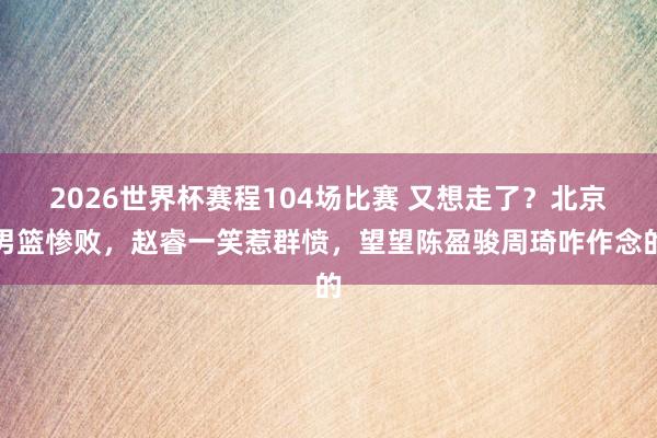 2026世界杯赛程104场比赛 又想走了？北京男篮惨败，赵睿一笑惹群愤，望望陈盈骏周琦咋作念的