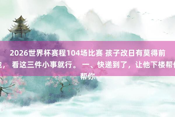 2026世界杯赛程104场比赛 孩子改日有莫得前途， 看这三件小事就行。 一、快递到了，让他下楼帮你