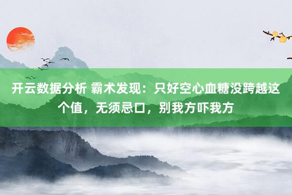 开云数据分析 霸术发现：只好空心血糖没跨越这个值，无须忌口，别我方吓我方