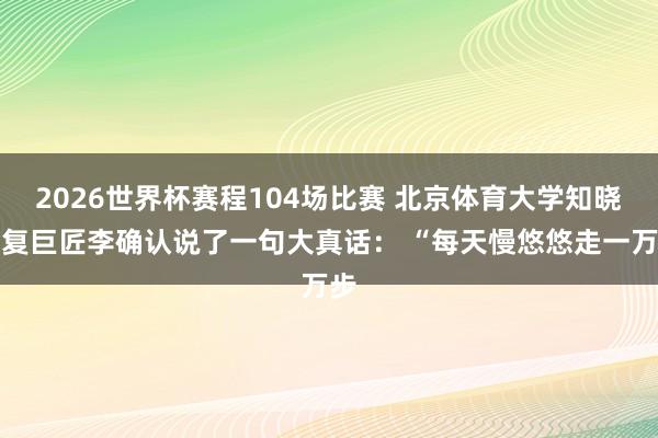 2026世界杯赛程104场比赛 北京体育大学知晓康复巨匠李确认说了一句大真话： “每天慢悠悠走一万步