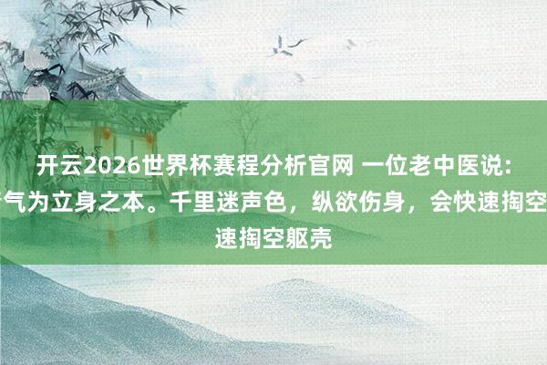 开云2026世界杯赛程分析官网 一位老中医说: “精气为立身之本。千里迷声色，纵欲伤身，会快速掏空躯壳
