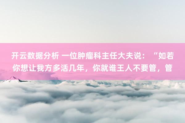 开云数据分析 一位肿瘤科主任大夫说： “如若你想让我方多活几年，你就谁王人不要管，管