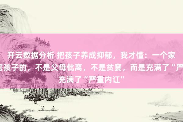 开云数据分析 把孩子养成抑郁，我才懂：一个家庭最伤害孩子的，不是父母仳离，不是贫窭，而是充满了“严重内讧”