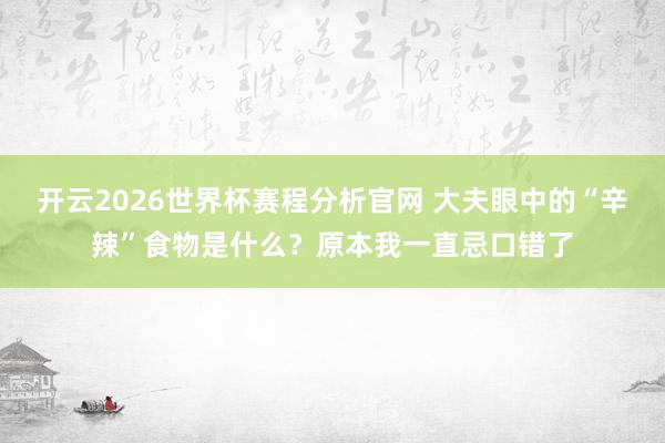 开云2026世界杯赛程分析官网 大夫眼中的“辛辣”食物是什么？原本我一直忌口错了