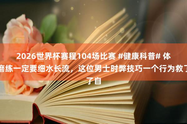 2026世界杯赛程104场比赛 #健康科普# 体育磨练一定要细水长流，这位男士时弊技巧一个行为救了自