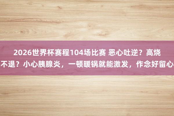 2026世界杯赛程104场比赛 恶心吐逆？高烧不退？小心胰腺炎，一顿暖锅就能激发，作念好留心