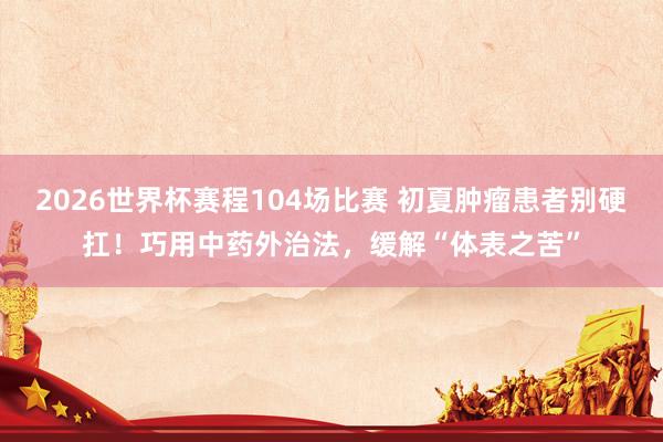 2026世界杯赛程104场比赛 初夏肿瘤患者别硬扛！巧用中药外治法，缓解“体表之苦”