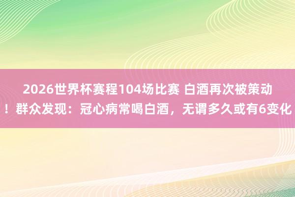 2026世界杯赛程104场比赛 白酒再次被策动！群众发现：冠心病常喝白酒，无谓多久或有6变化