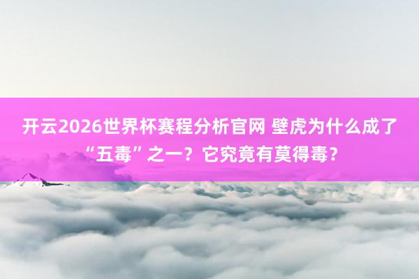 开云2026世界杯赛程分析官网 壁虎为什么成了“五毒”之一？它究竟有莫得毒？