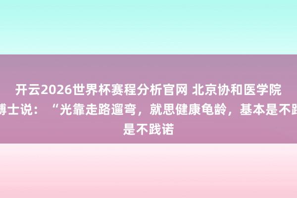 开云2026世界杯赛程分析官网 北京协和医学院张博士说： “光靠走路遛弯，就思健康龟龄，基本是不践诺