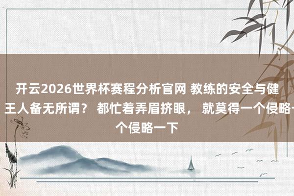 开云2026世界杯赛程分析官网 教练的安全与健康，王人备无所谓？ 都忙着弄眉挤眼， 就莫得一个侵略一下
