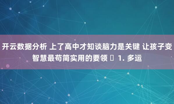 开云数据分析 上了高中才知谈脑力是关键 让孩子变智慧最苟简实用的要领 ​1. 多运