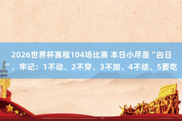 2026世界杯赛程104场比赛 本日小尽是“凶日”，牢记：1不动、2不穿、3不加、4不结、5要吃