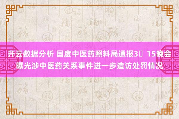 开云数据分析 国度中医药照料局通报3・15晚会曝光涉中医药关系事件进一步造访处罚情况