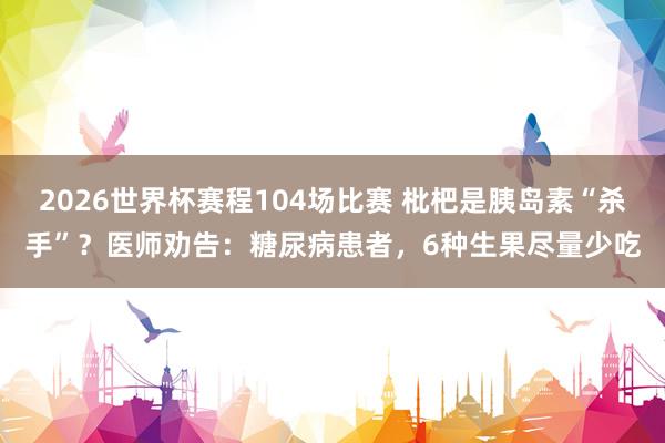 2026世界杯赛程104场比赛 枇杷是胰岛素“杀手”？医师劝告：糖尿病患者，6种生果尽量少吃