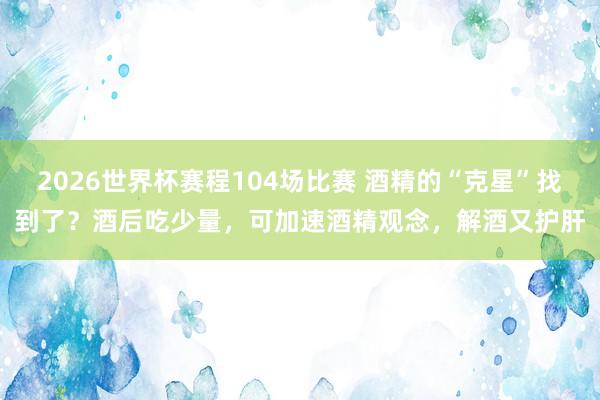 2026世界杯赛程104场比赛 酒精的“克星”找到了？酒后吃少量，可加速酒精观念，解酒又护肝