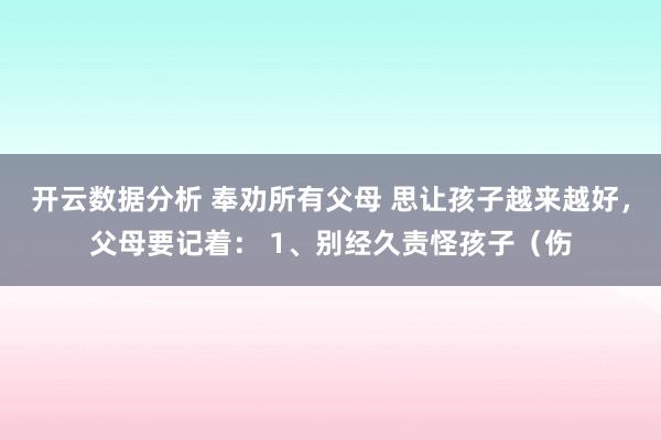 开云数据分析 奉劝所有父母 思让孩子越来越好，父母要记着： 1、别经久责怪孩子（伤