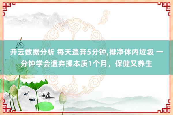 开云数据分析 每天遗弃5分钟，排净体内垃圾 一分钟学会遗弃操本质1个月，保健又养生