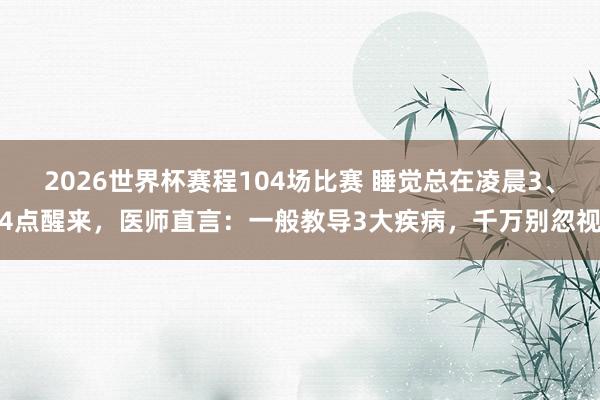 2026世界杯赛程104场比赛 睡觉总在凌晨3、4点醒来，医师直言：一般教导3大疾病，千万别忽视