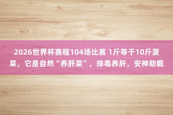 2026世界杯赛程104场比赛 1斤等于10斤菠菜，它是自然“养肝菜”，排毒养肝，安神助眠